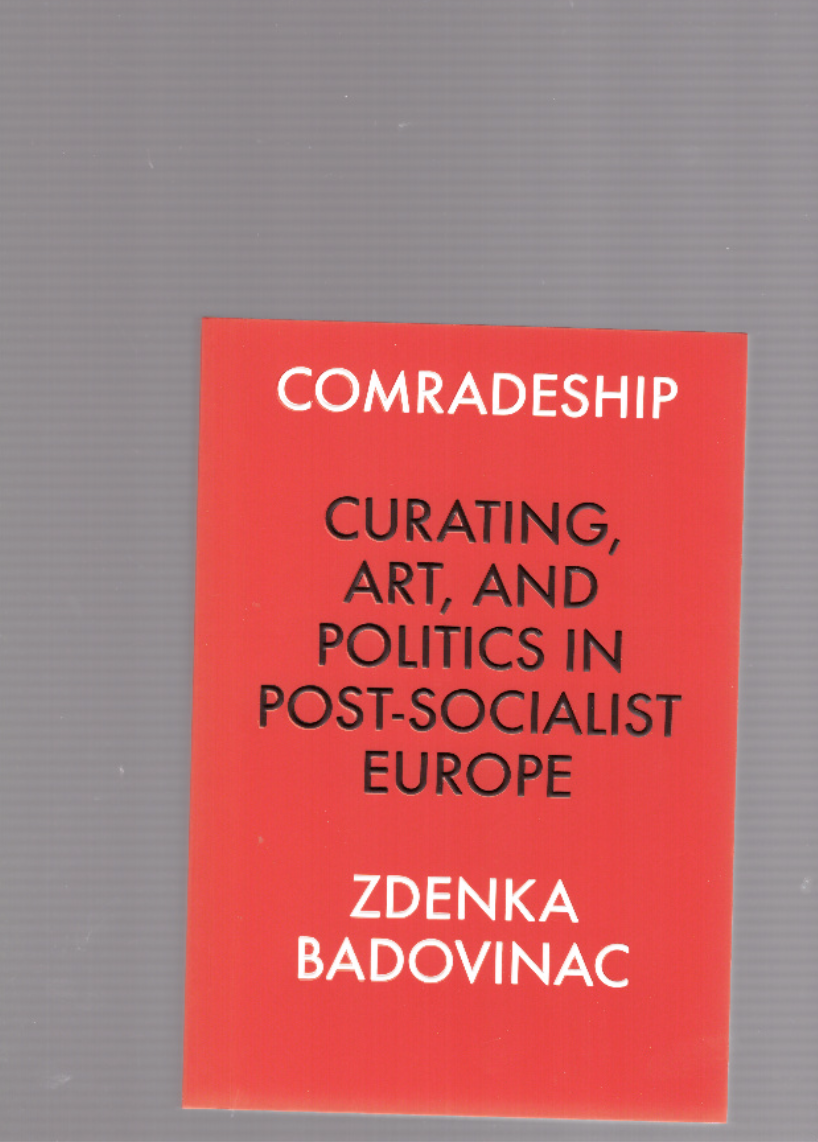 BADOVINAC, Zdenka - Comradeship: Curating, Art, and Politics in Post-Socialist Europe